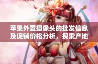 苹果外置摄像头的批发信息及促销价格分析，探索产地与货重等详细内容