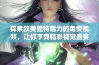 探索欧美独特魅力的免费视频，让你享受精彩视觉盛宴