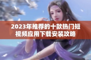 2023年推荐的十款热门短视频应用下载安装攻略
