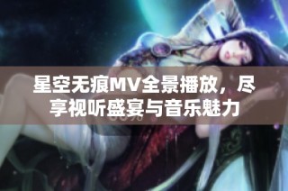 星空无痕MV全景播放，尽享视听盛宴与音乐魅力