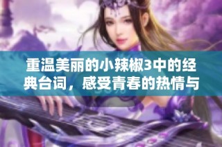 重温美丽的小辣椒3中的经典台词，感受青春的热情与真实