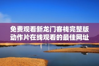免费观看新龙门客栈完整版动作片在线观看的最佳网址推荐