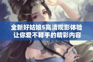 全新好姑娘5高清观影体验 让你爱不释手的精彩内容等你来发现