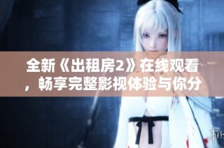 全新《出租房2》在线观看，畅享完整影视体验与你分享精彩剧情