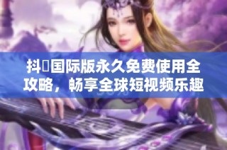 抖抈国际版永久免费使用全攻略，畅享全球短视频乐趣