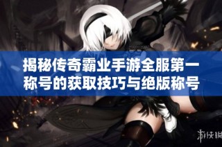 揭秘传奇霸业手游全服第一称号的获取技巧与绝版称号盘点