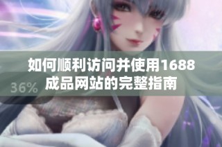 如何顺利访问并使用1688成品网站的完整指南
