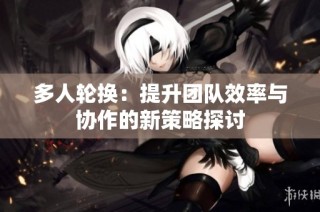 多人轮换：提升团队效率与协作的新策略探讨
