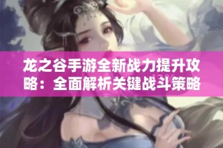 龙之谷手游全新战力提升攻略：全面解析关键战斗策略与技巧