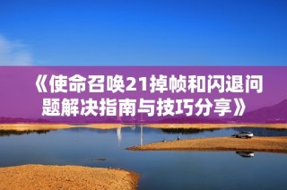 《使命召唤21掉帧和闪退问题解决指南与技巧分享》