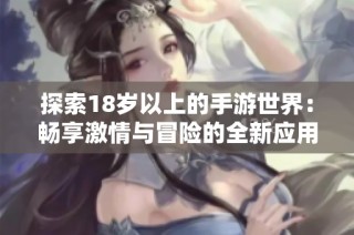 探索18岁以上的手游世界：畅享激情与冒险的全新应用体验