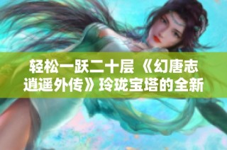 轻松一跃二十层 《幻唐志逍遥外传》玲珑宝塔的全新挑战与乐趣探索