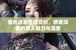 夜色迷离情感交织，感受深夜的撩人魅力与温柔