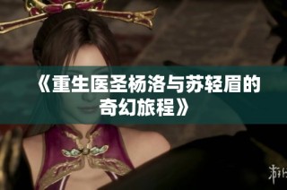 《重生医圣杨洛与苏轻眉的奇幻旅程》
