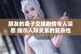 朋友的妻子交换剧情令人深思 揭示人际关系的复杂性