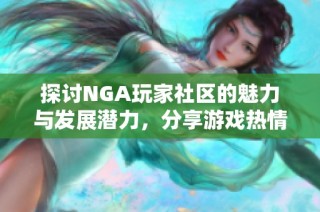 探讨NGA玩家社区的魅力与发展潜力，分享游戏热情与互动经验