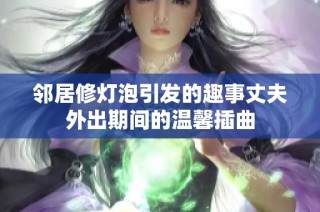 邻居修灯泡引发的趣事丈夫外出期间的温馨插曲