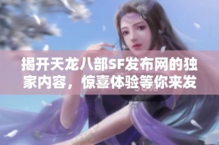 揭开天龙八部SF发布网的独家内容，惊喜体验等你来发现！