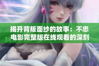 揭开背叛面纱的故事：不忠电影完整版在线观看的深刻体验与思考