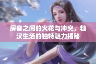 房客之间的火花与冲突，糙汉生活的独特魅力揭秘