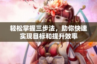 轻松掌握三步法，助你快速实现目标和提升效率