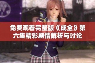 免费观看完整版《成全》第六集精彩剧情解析与讨论