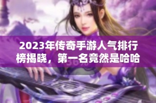 2023年传奇手游人气排行榜揭晓，第一名竟然是哈哈手！