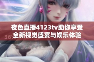 夜色直播4123tv助你享受全新视觉盛宴与娱乐体验