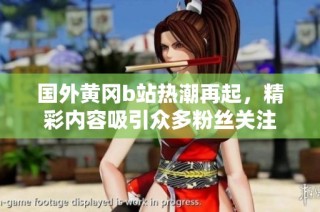 国外黄冈b站热潮再起，精彩内容吸引众多粉丝关注