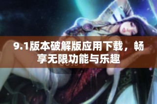 9.1版本破解版应用下载，畅享无限功能与乐趣