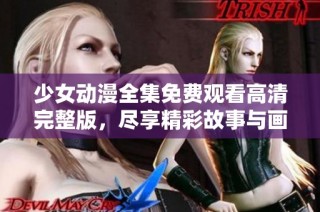 少女动漫全集免费观看高清完整版，尽享精彩故事与画面
