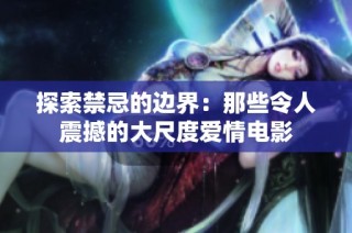 探索禁忌的边界：那些令人震撼的大尺度爱情电影