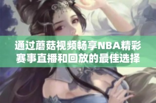 通过蘑菇视频畅享NBA精彩赛事直播和回放的最佳选择