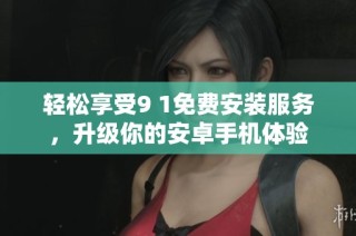 轻松享受9 1免费安装服务，升级你的安卓手机体验