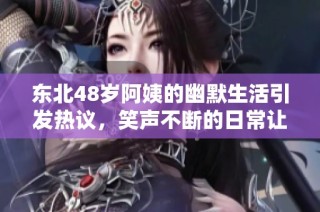 东北48岁阿姨的幽默生活引发热议，笑声不断的日常让人感叹