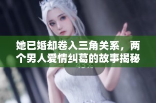 她已婚却卷入三角关系，两个男人爱情纠葛的故事揭秘