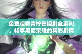 免费观看青柠影视剧全系列，畅享黑暗荣耀的精彩剧情