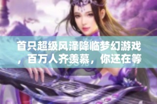 首只超级风泽降临梦幻游戏，百万人齐羡慕，你还在等待什么呢？