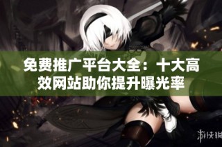 免费推广平台大全：十大高效网站助你提升曝光率