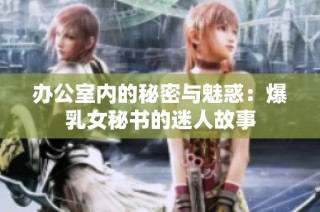 办公室内的秘密与魅惑：爆乳女秘书的迷人故事
