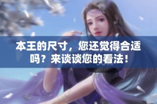 本王的尺寸，您还觉得合适吗？来谈谈您的看法！