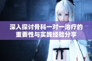 深入探讨骨科一对一治疗的重要性与实践经验分享