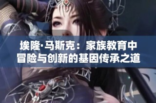 埃隆·马斯克：家族教育中冒险与创新的基因传承之道