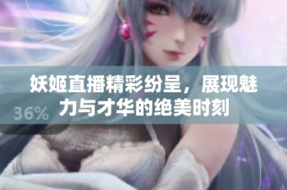 妖姬直播精彩纷呈，展现魅力与才华的绝美时刻