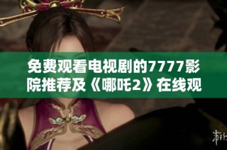 免费观看电视剧的7777影院推荐及《哪吒2》在线观看指南