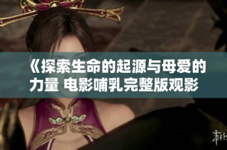 《探索生命的起源与母爱的力量 电影哺乳完整版观影体验》