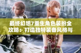 最终幻想7重生角色装扮全攻略：打造独特装备风格与搭配技巧