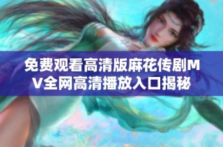 免费观看高清版麻花传剧MV全网高清播放入口揭秘