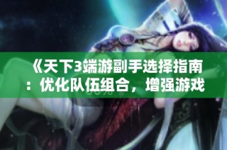 《天下3端游副手选择指南：优化队伍组合，增强游戏乐趣与战斗实力》