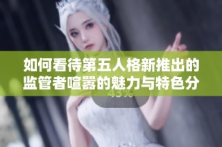 如何看待第五人格新推出的监管者喧嚣的魅力与特色分析